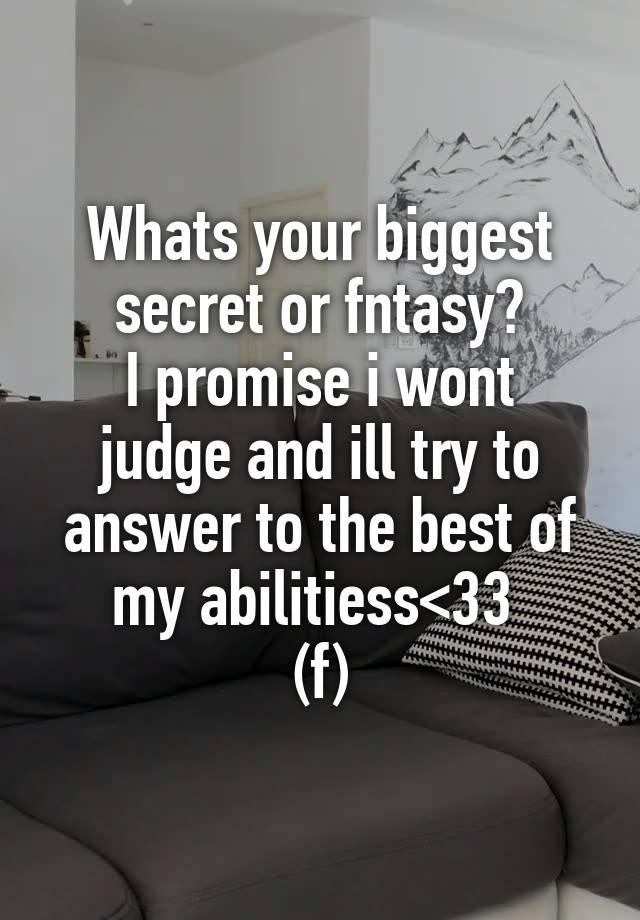 Whats your biggest secret or fntasy?
I promise i wont judge and ill try to answer to the best of my abilitiess<33 
(f)