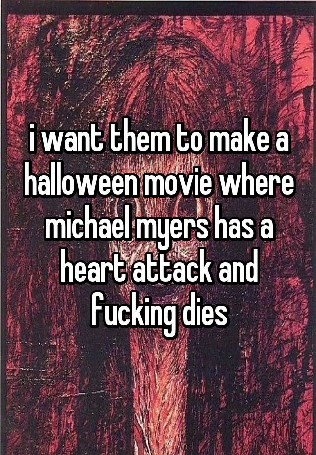 i want them to make a halloween movie where michael myers has a heart attack and fucking dies