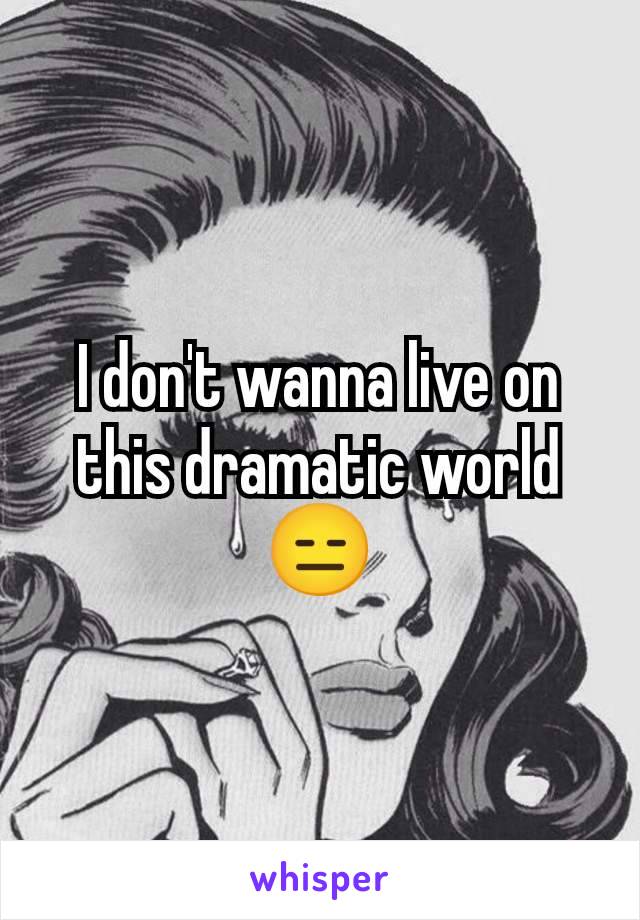 I don't wanna live on this dramatic world 😑