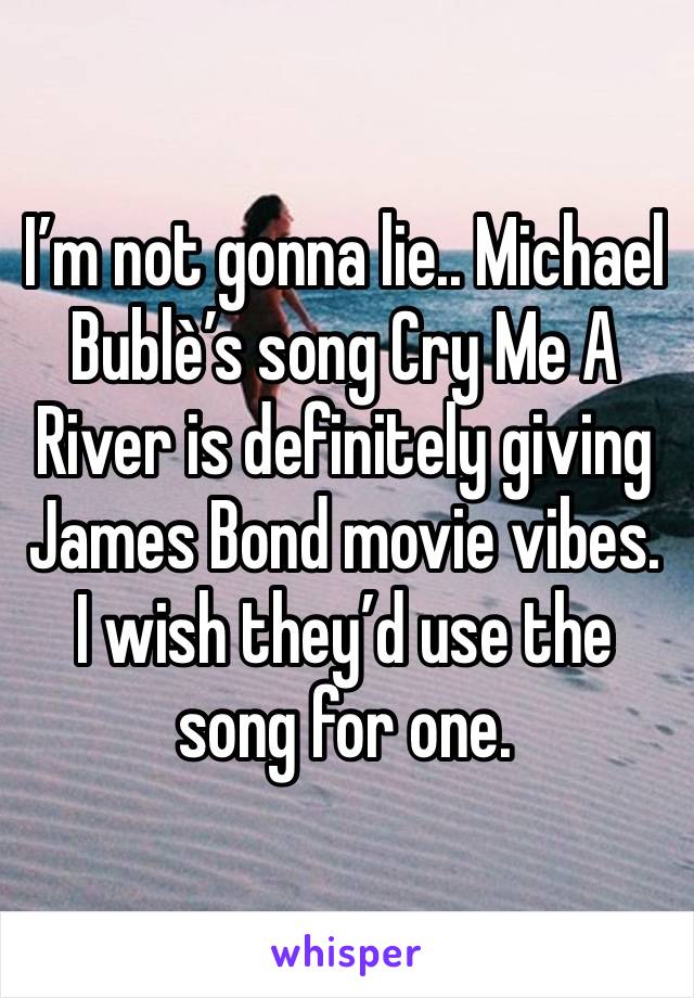 I’m not gonna lie.. Michael Bublè’s song Cry Me A River is definitely giving James Bond movie vibes. I wish they’d use the song for one. 