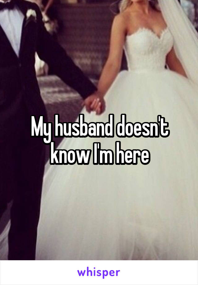 My husband doesn't know I'm here