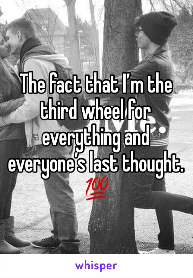 The fact that I’m the third wheel for everything and everyone’s last thought. 
💯