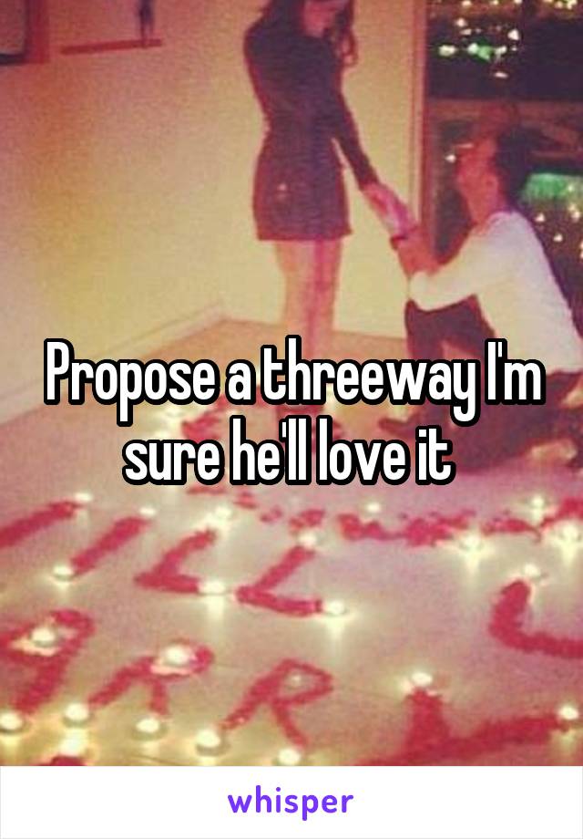 Propose a threeway I'm sure he'll love it 