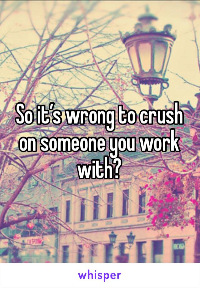 So it’s wrong to crush on someone you work with?