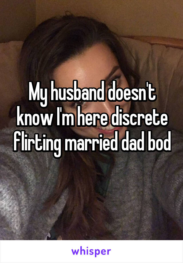 My husband doesn't know I'm here discrete flirting married dad bod 