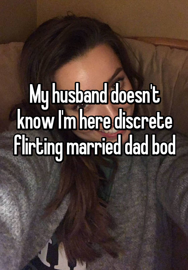 My husband doesn't know I'm here discrete flirting married dad bod 