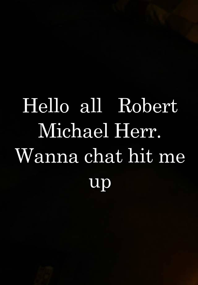 Hello  all   Robert Michael Herr. Wanna chat hit me up