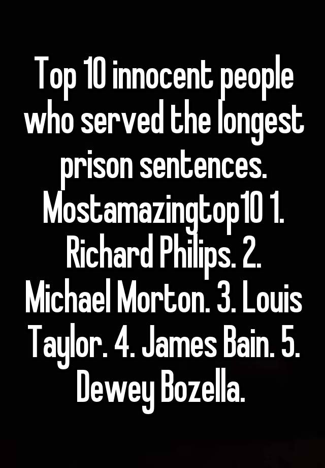 Top 10 innocent people who served the longest prison sentences. Mostamazingtop10 1. Richard Philips. 2. Michael Morton. 3. Louis Taylor. 4. James Bain. 5. Dewey Bozella. 