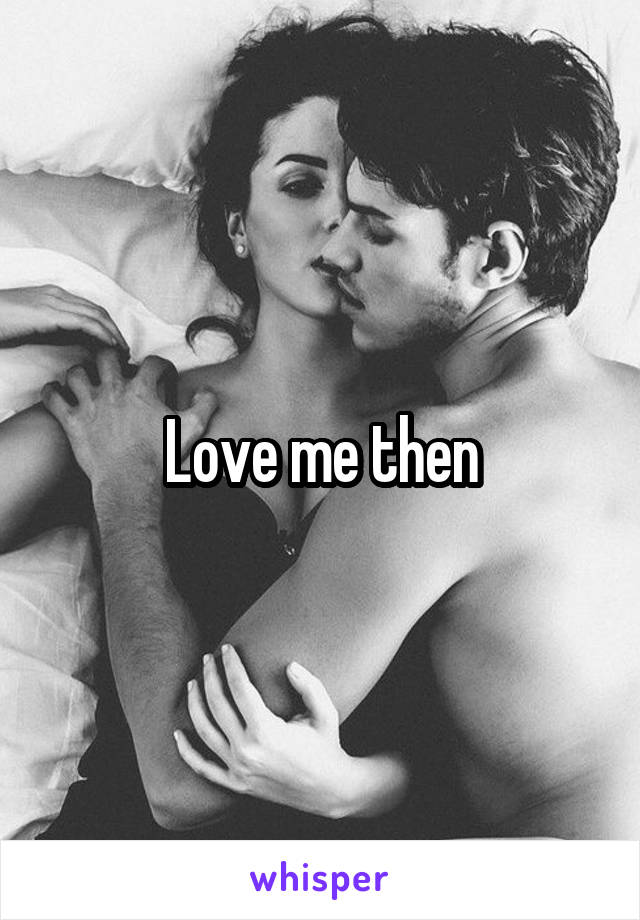 Love me then