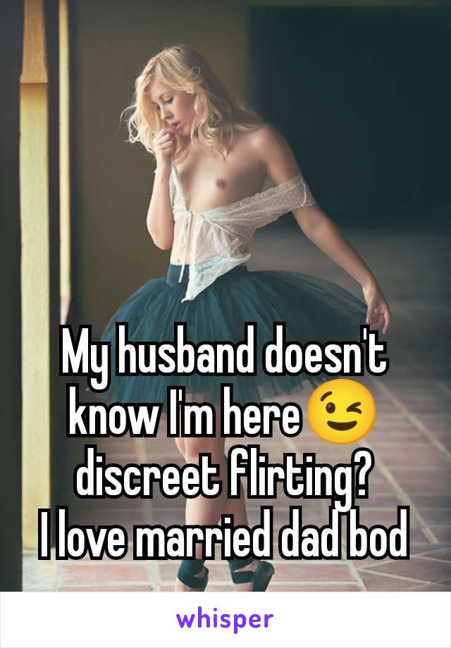 My husband doesn't know I'm here😉 discreet flirting?
I love married dad bod