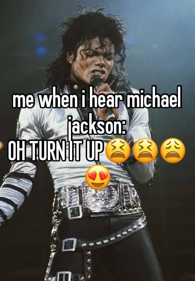 me when i hear michael jackson:
OH TURN IT UP😫😫😩😍