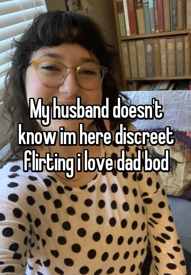 My husband doesn't know im here discreet flirting i love dad bod