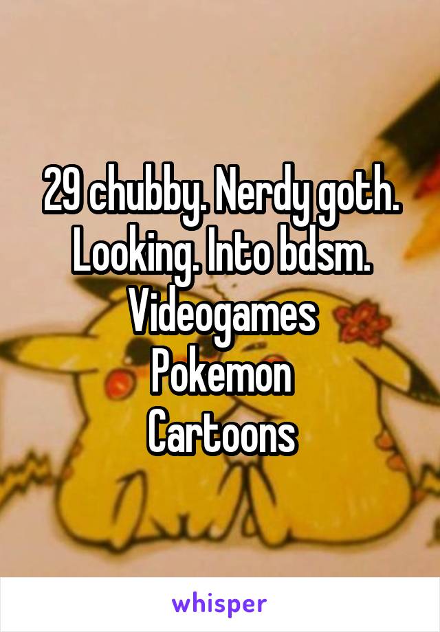 29 chubby. Nerdy goth. Looking. Into bdsm. Videogames
Pokemon
Cartoons