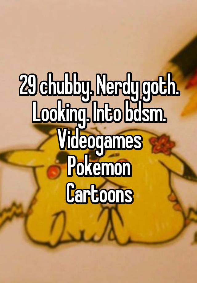 29 chubby. Nerdy goth. Looking. Into bdsm. Videogames
Pokemon
Cartoons