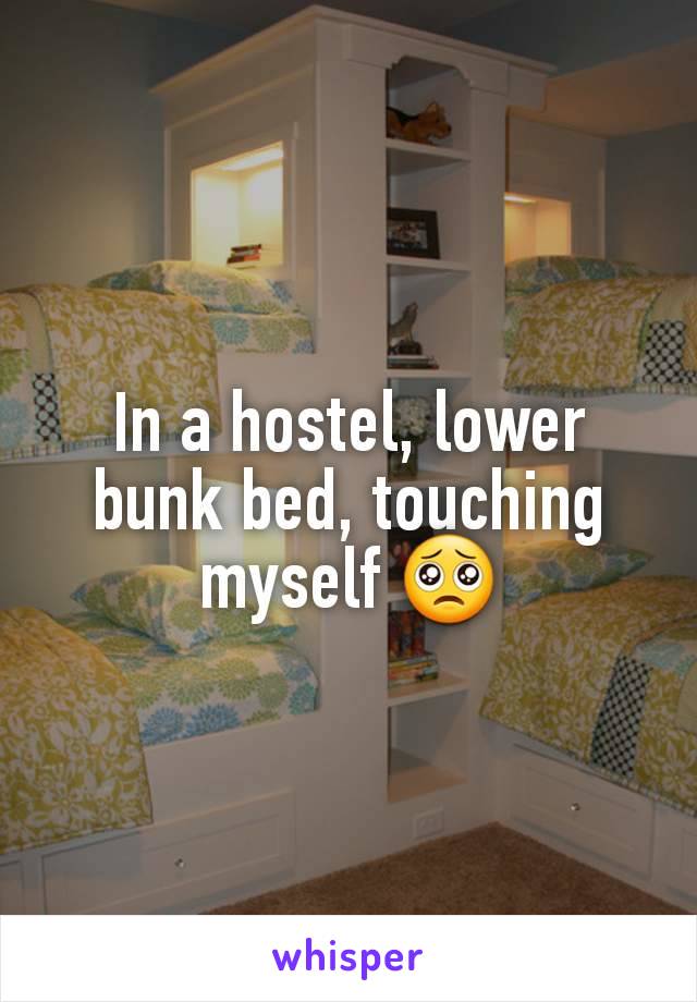 In a hostel, lower bunk bed, touching myself 🥺