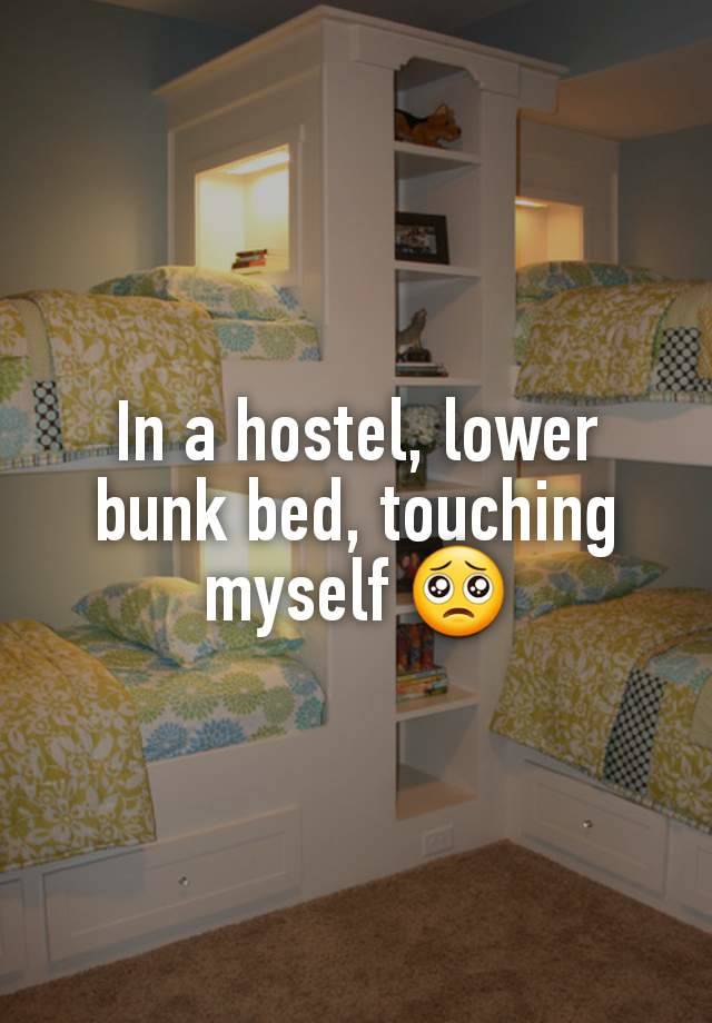 In a hostel, lower bunk bed, touching myself 🥺