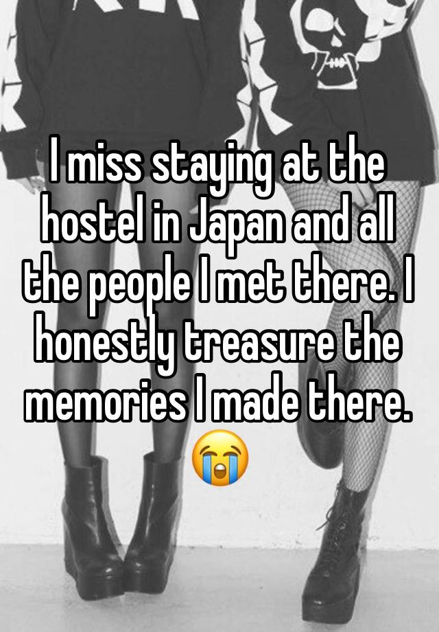 I miss staying at the hostel in Japan and all the people I met there. I honestly treasure the memories I made there. 😭