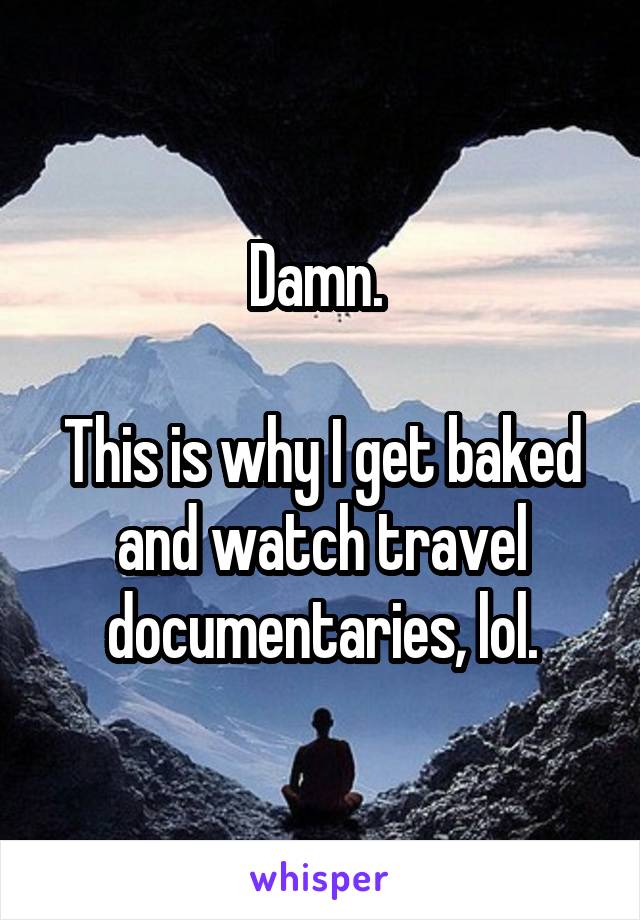 Damn. 

This is why I get baked and watch travel documentaries, lol.