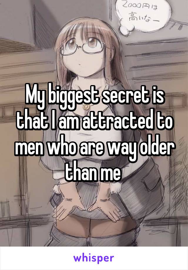 My biggest secret is that I am attracted to men who are way older than me 