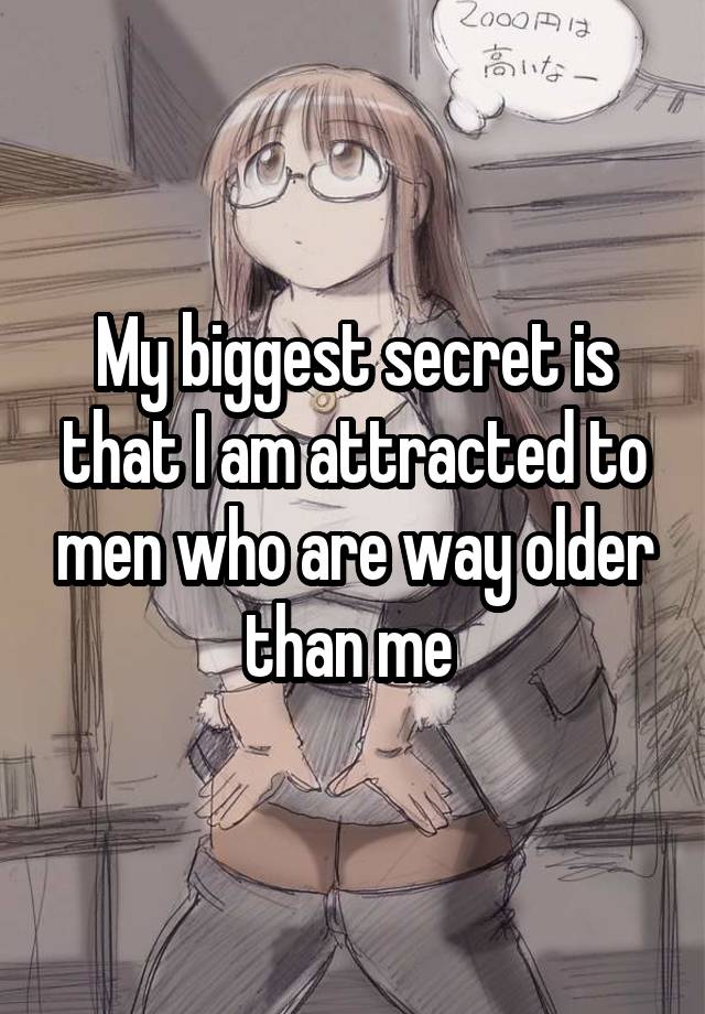 My biggest secret is that I am attracted to men who are way older than me 