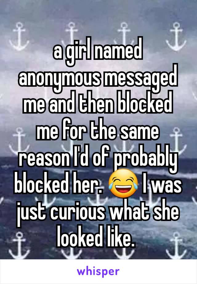 a girl named anonymous messaged me and then blocked me for the same reason I'd of probably blocked her. 😂 I was just curious what she looked like. 