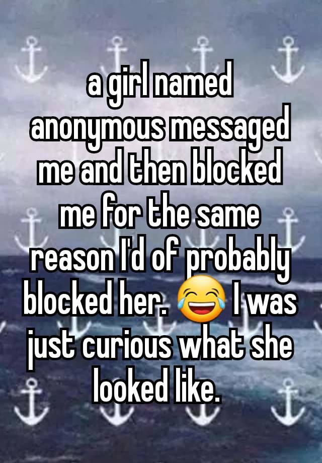 a girl named anonymous messaged me and then blocked me for the same reason I'd of probably blocked her. 😂 I was just curious what she looked like. 