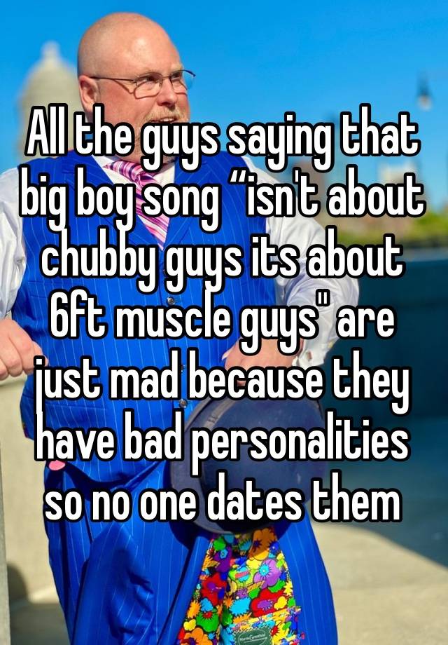 All the guys saying that big boy song “isn't about chubby guys its about 6ft muscle guys" are just mad because they have bad personalities so no one dates them