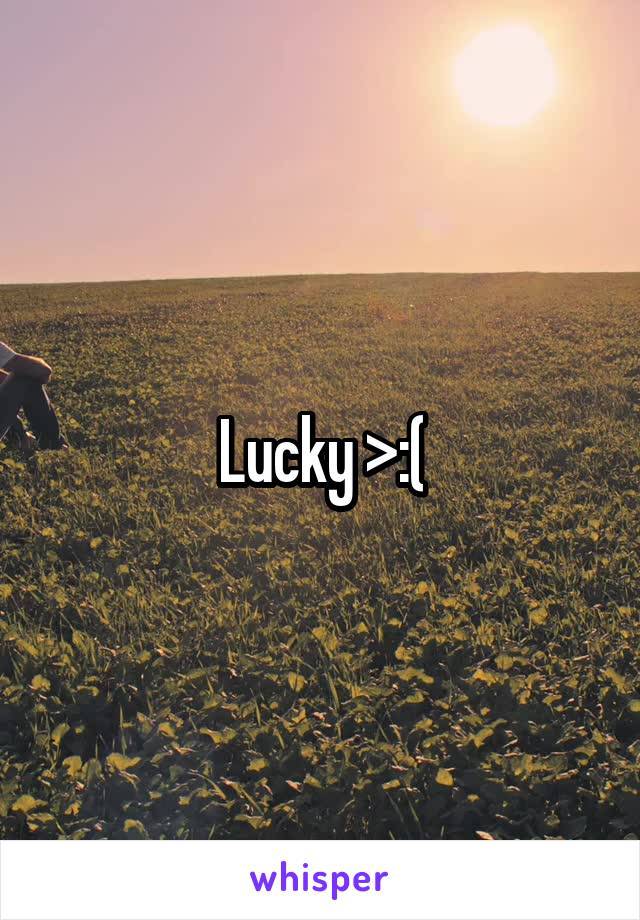 Lucky >:(