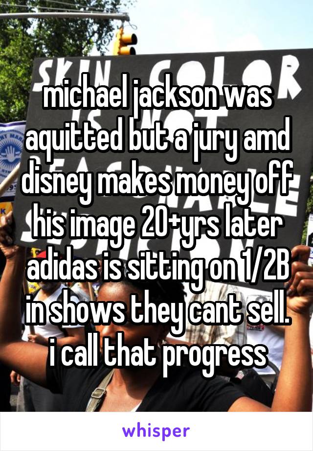 michael jackson was aquitted but a jury amd disney makes money off his image 20+yrs later adidas is sitting on 1/2B in shows they cant sell. i call that progress