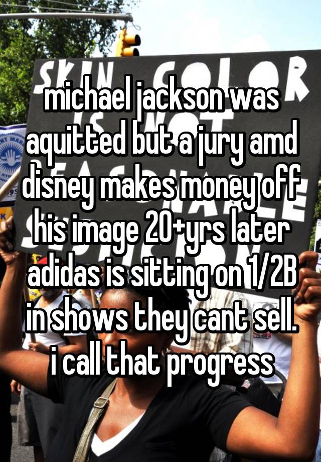 michael jackson was aquitted but a jury amd disney makes money off his image 20+yrs later adidas is sitting on 1/2B in shows they cant sell. i call that progress