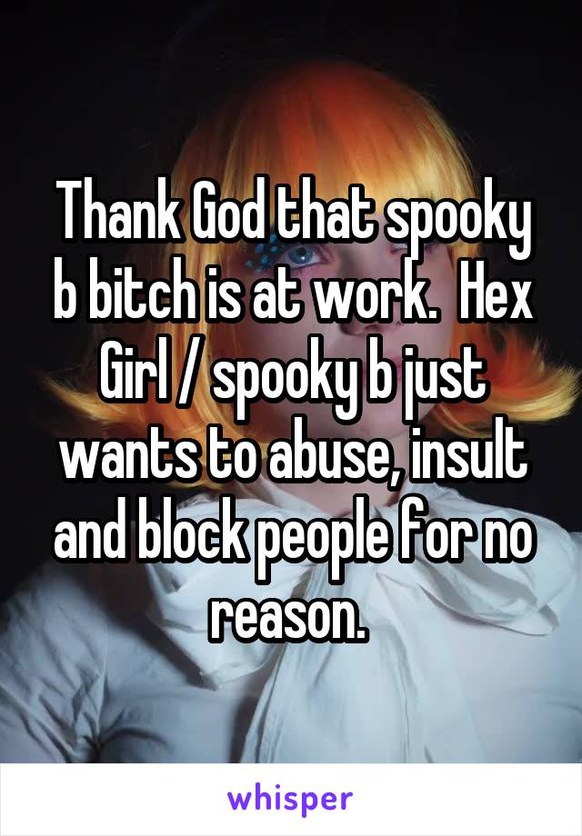 Thank God that spooky b bitch is at work.  Hex Girl / spooky b just wants to abuse, insult and block people for no reason. 