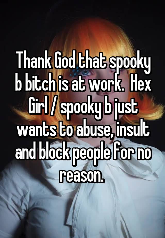 Thank God that spooky b bitch is at work.  Hex Girl / spooky b just wants to abuse, insult and block people for no reason. 