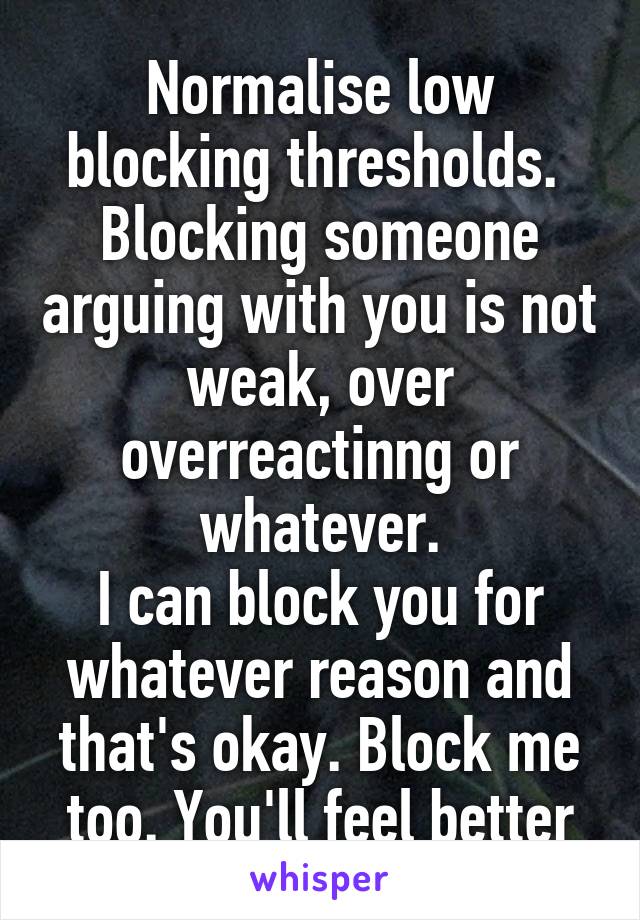 Normalise low blocking thresholds. 
Blocking someone arguing with you is not weak, over overreactinng or whatever.
I can block you for whatever reason and that's okay. Block me too. You'll feel better