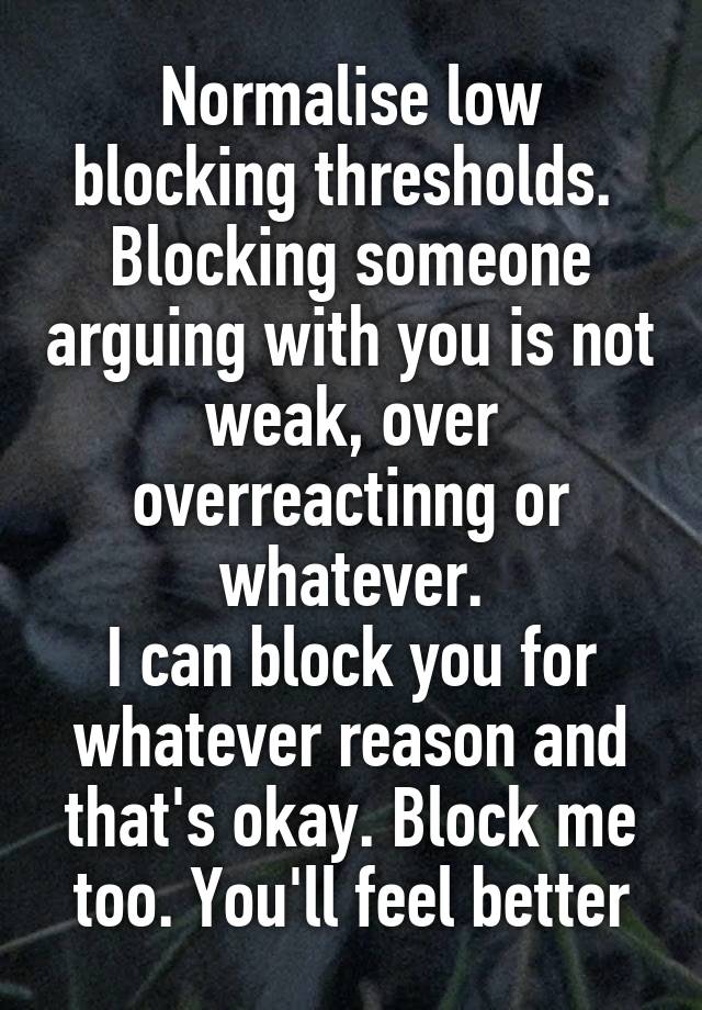 Normalise low blocking thresholds. 
Blocking someone arguing with you is not weak, over overreactinng or whatever.
I can block you for whatever reason and that's okay. Block me too. You'll feel better