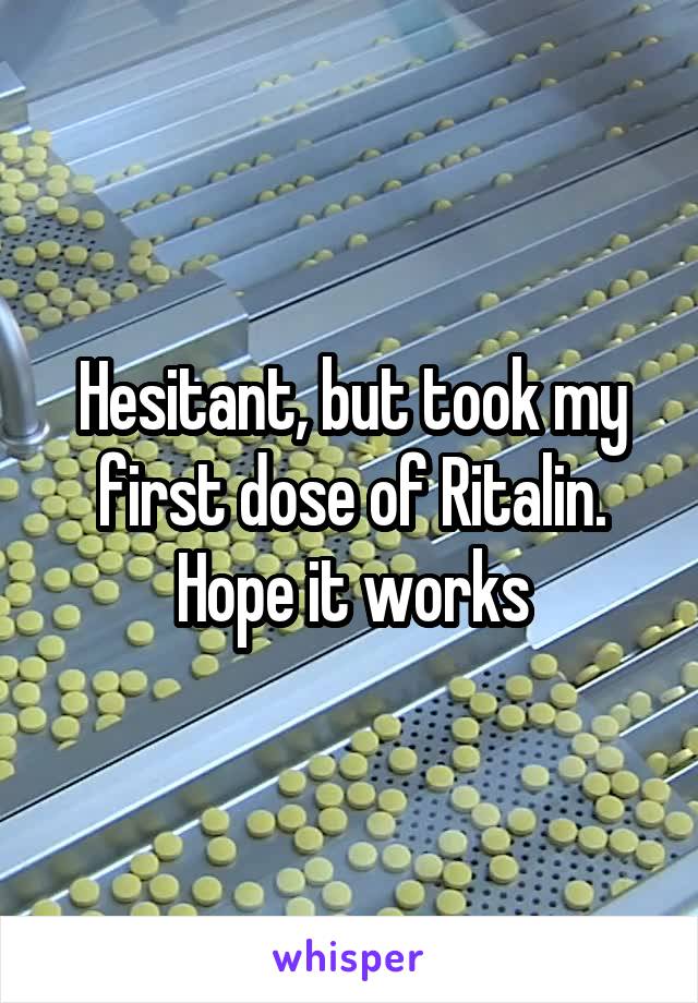 Hesitant, but took my first dose of Ritalin. Hope it works