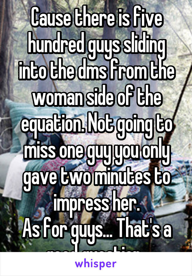 Cause there is five hundred guys sliding into the dms from the woman side of the equation. Not going to miss one guy you only gave two minutes to impress her.
As for guys... That's a good question. 