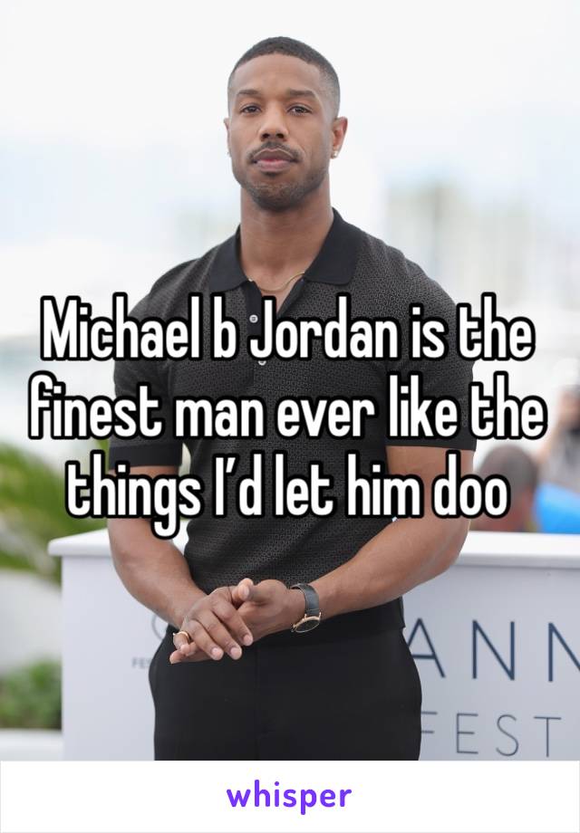 Michael b Jordan is the finest man ever like the things I’d let him doo