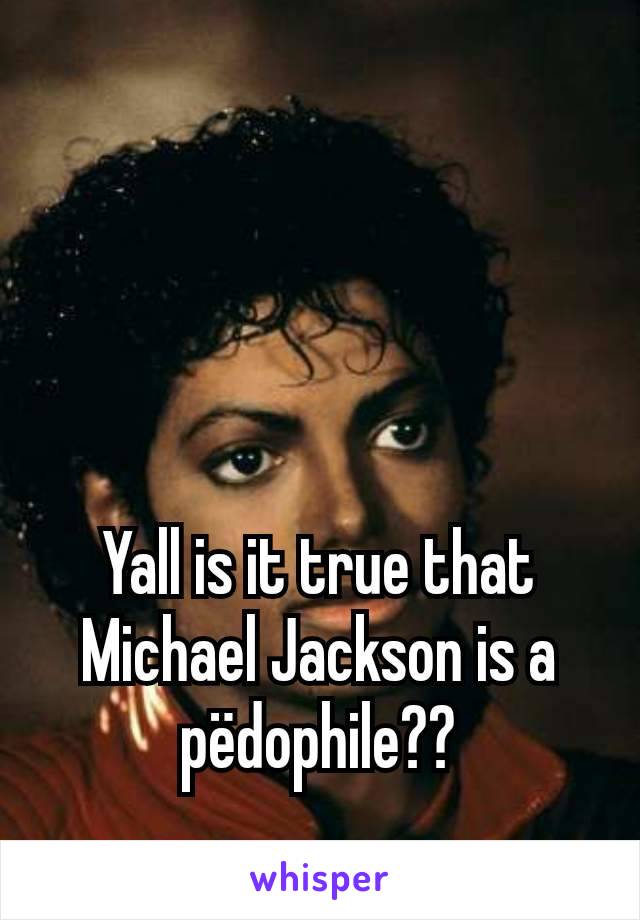 Yall is it true that Michael Jackson is a pëdophile??