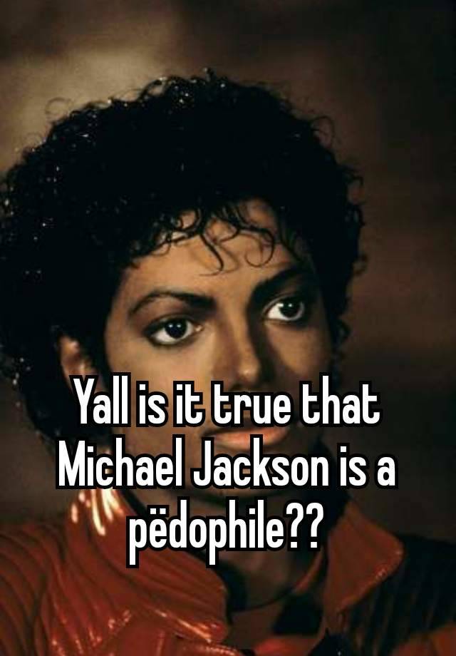 Yall is it true that Michael Jackson is a pëdophile??