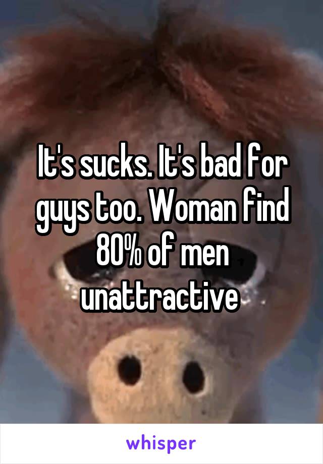 It's sucks. It's bad for guys too. Woman find 80% of men unattractive 