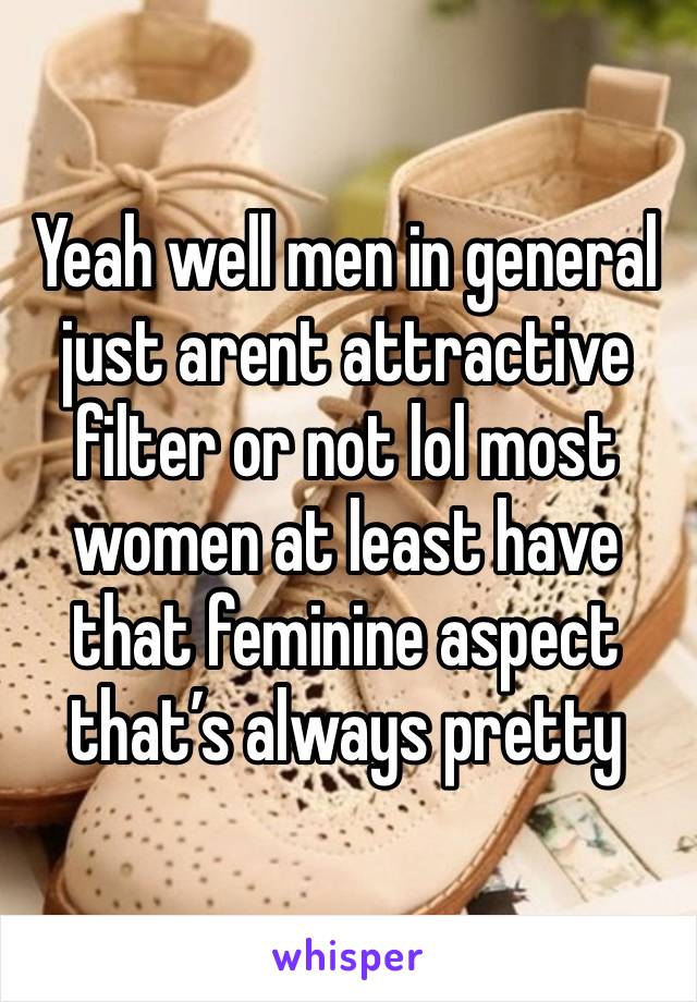 Yeah well men in general just arent attractive filter or not lol most women at least have that feminine aspect that’s always pretty 