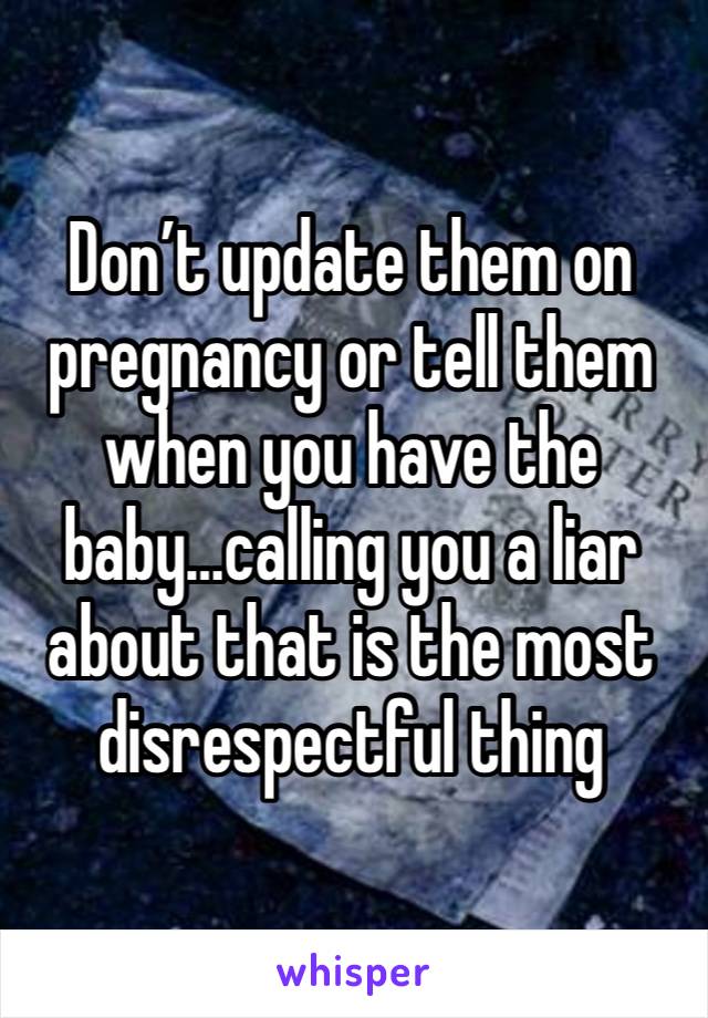Don’t update them on pregnancy or tell them when you have the baby…calling you a liar about that is the most disrespectful thing