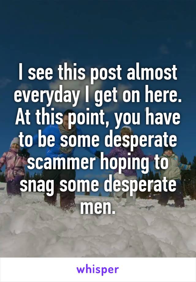 I see this post almost everyday I get on here. At this point, you have to be some desperate scammer hoping to snag some desperate men.