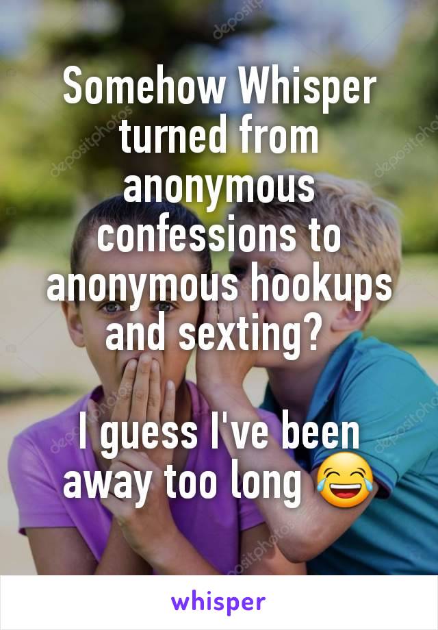 Somehow Whisper turned from anonymous confessions to anonymous hookups and sexting? 

I guess I've been away too long 😂