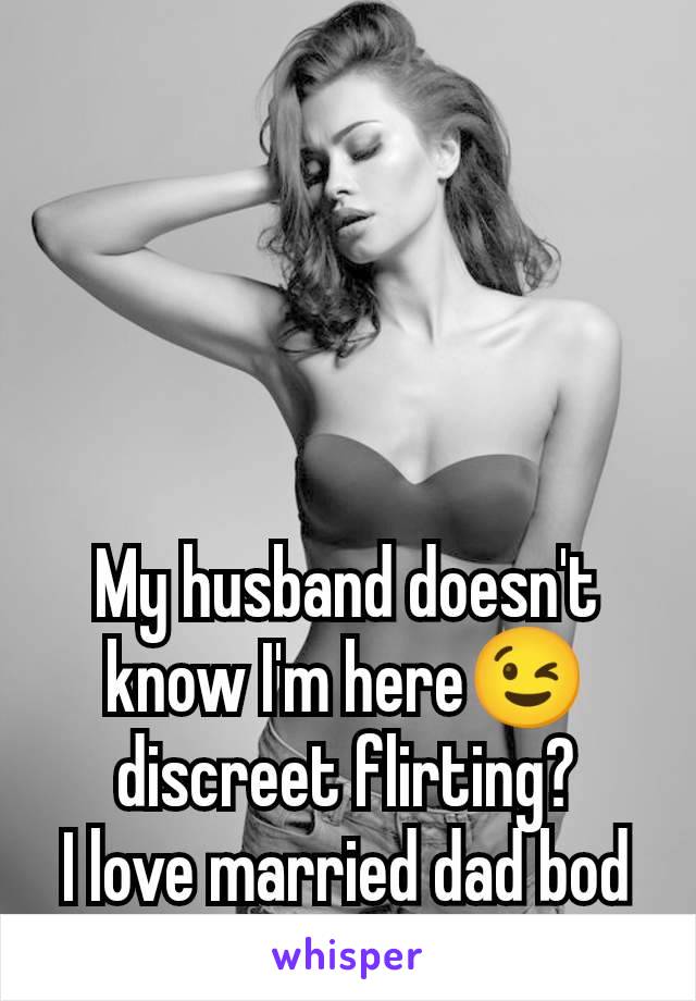 My husband doesn't know I'm here😉 discreet flirting?
I love married dad bod