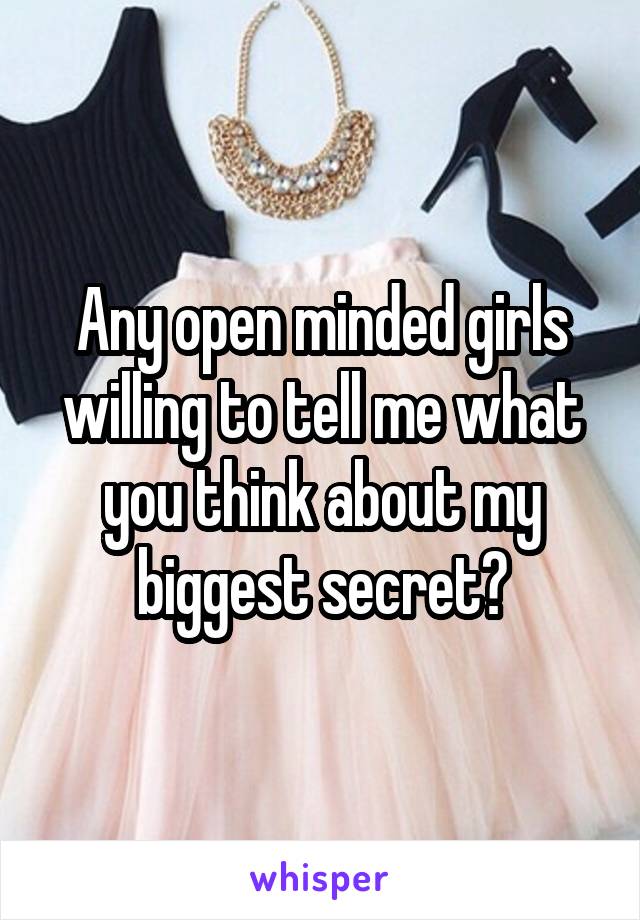 Any open minded girls willing to tell me what you think about my biggest secret?