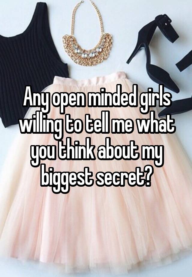 Any open minded girls willing to tell me what you think about my biggest secret?