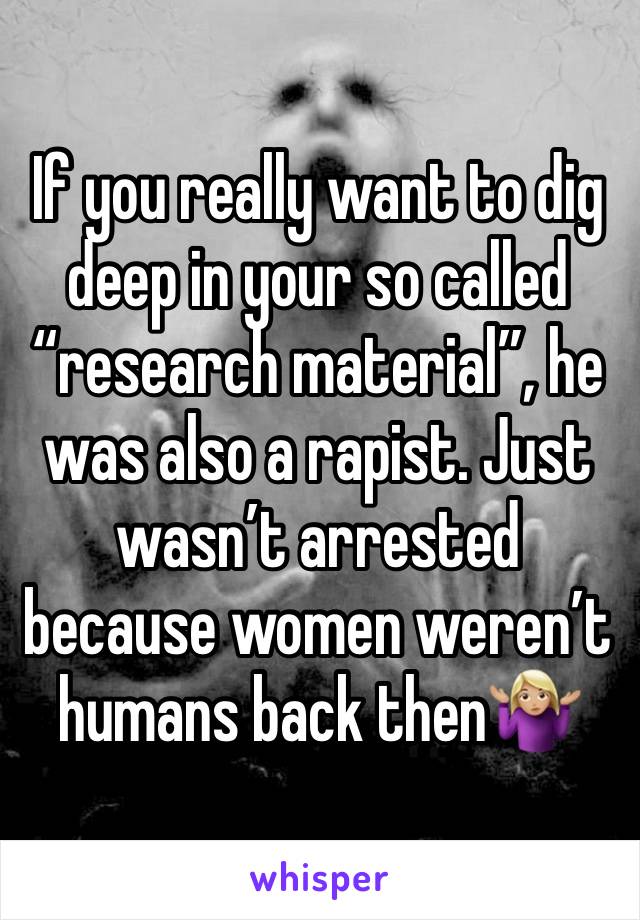 If you really want to dig deep in your so called “research material”, he was also a rapist. Just wasn’t arrested because women weren’t humans back then🤷🏼‍♀️