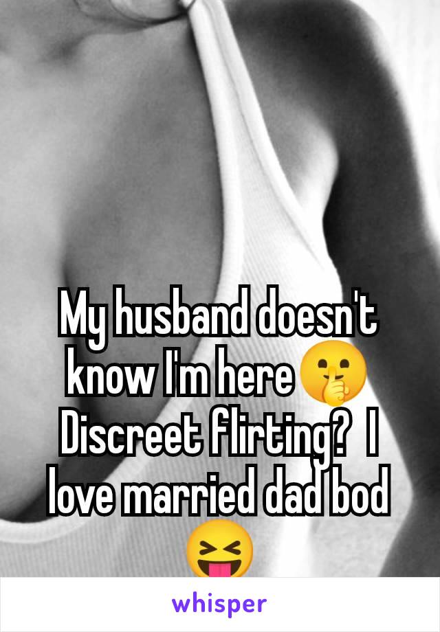 My husband doesn't know I'm here🤫 Discreet flirting?  I love married dad bod 😝