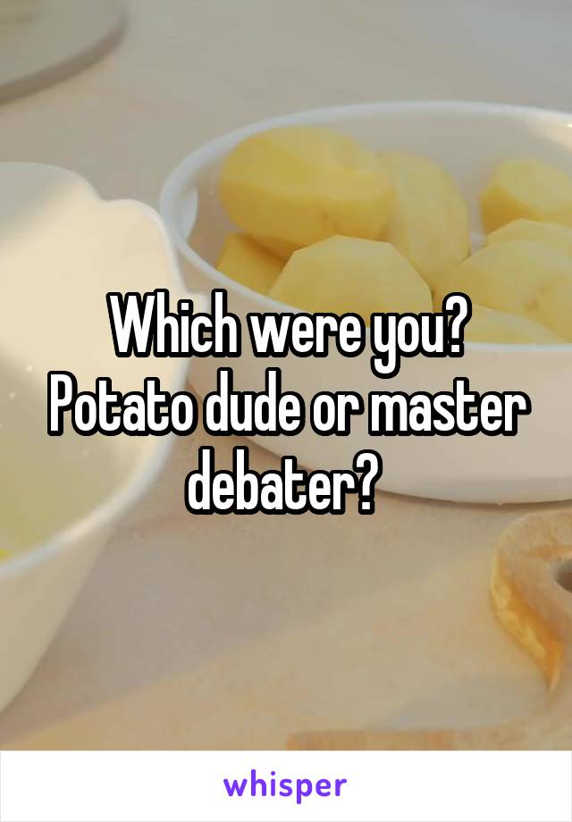 Which were you? Potato dude or master debater? 